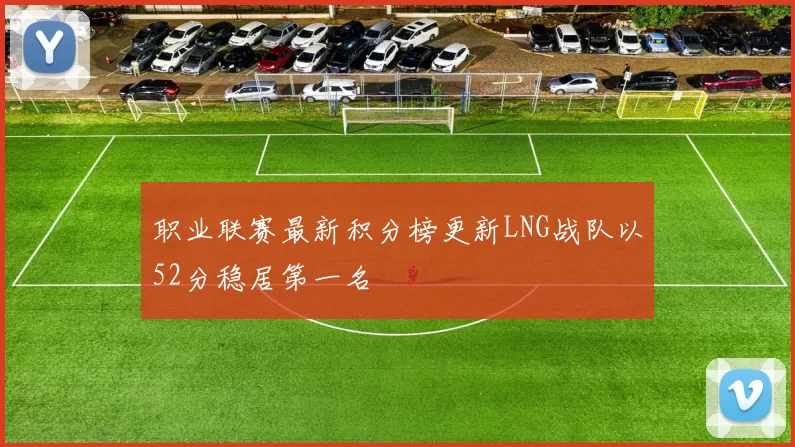 职业联赛最新积分榜更新LNG战队以52分稳居第一名