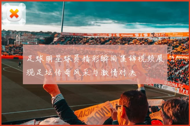 足球明星球员精彩瞬间集锦视频展现足坛传奇风采与激情对决