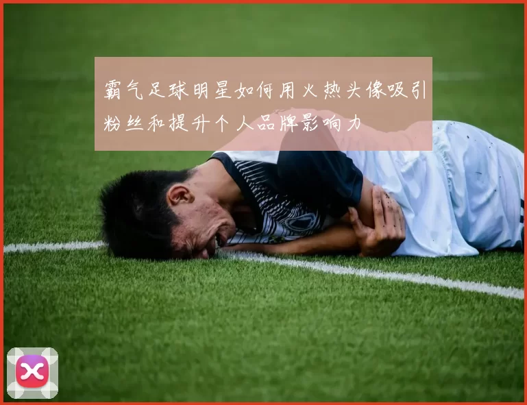 霸气足球明星如何用火热头像吸引粉丝和提升个人品牌影响力