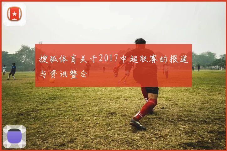 搜狐体育关于2017中超联赛的报道与资讯整合
