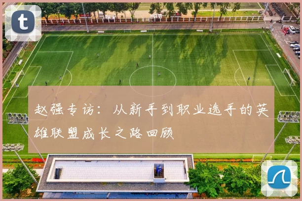 赵强专访：从新手到职业选手的英雄联盟成长之路回顾