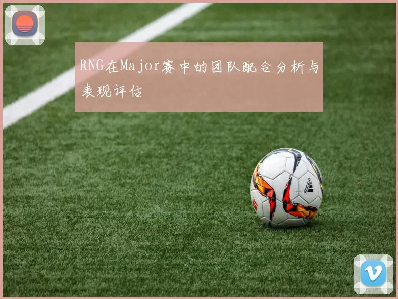 RNG在Major赛中的团队配合分析与表现评估
