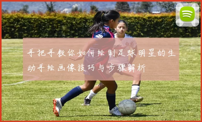手把手教你如何绘制足球明星的生动手绘画像技巧与步骤解析