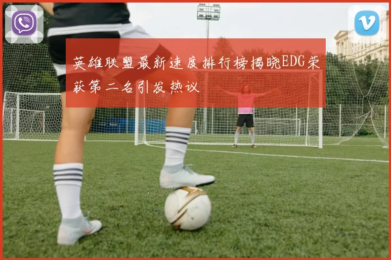 英雄联盟最新速度排行榜揭晓EDG荣获第二名引发热议