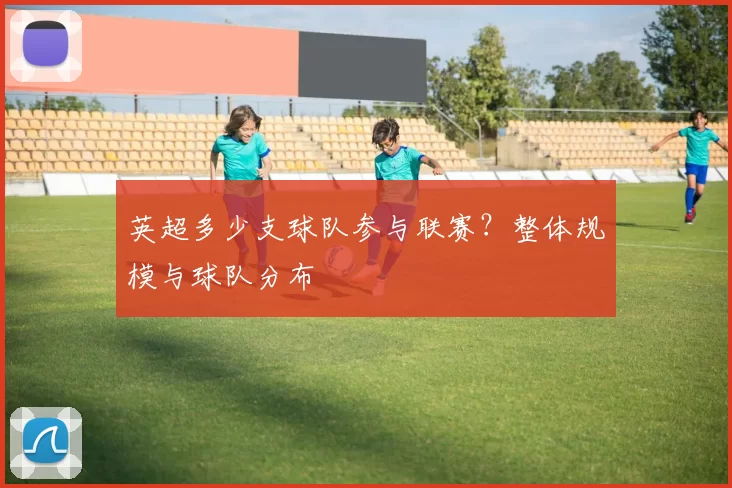 英超多少支球队参与联赛？整体规模与球队分布