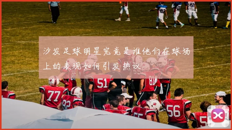 沙发足球明星究竟是谁他们在球场上的表现如何引发热议