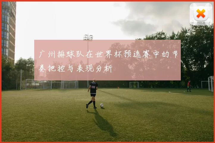 广州排球队在世界杯预选赛中的节奏把控与表现分析