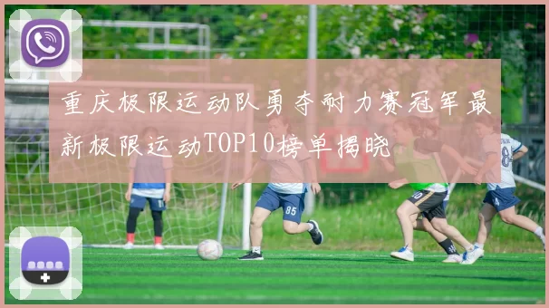 重庆极限运动队勇夺耐力赛冠军最新极限运动TOP10榜单揭晓
