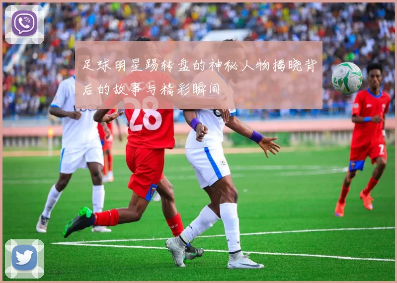 足球明星踢转盘的神秘人物揭晓背后的故事与精彩瞬间