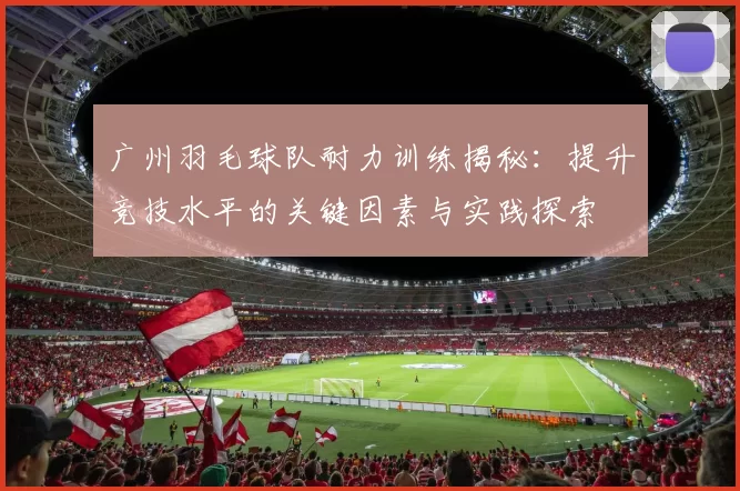 广州羽毛球队耐力训练揭秘：提升竞技水平的关键因素与实践探索