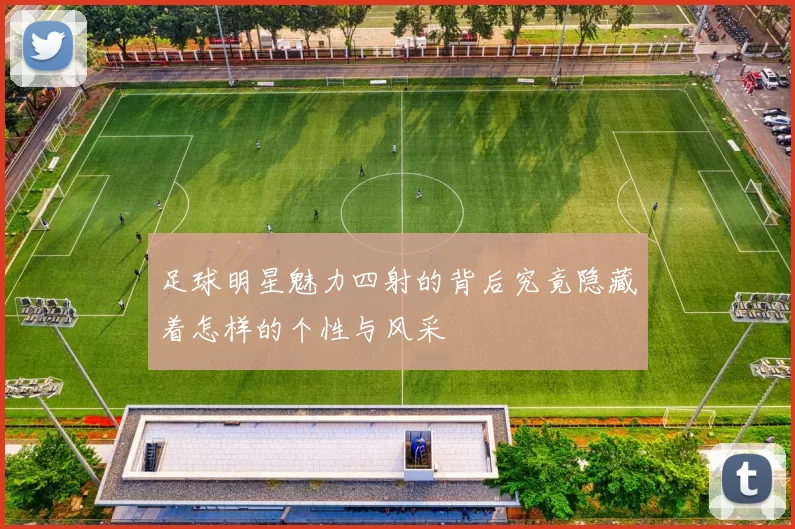 足球明星魅力四射的背后究竟隐藏着怎样的个性与风采