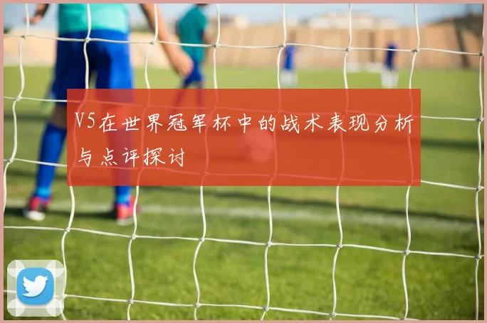 V5在世界冠军杯中的战术表现分析与点评探讨