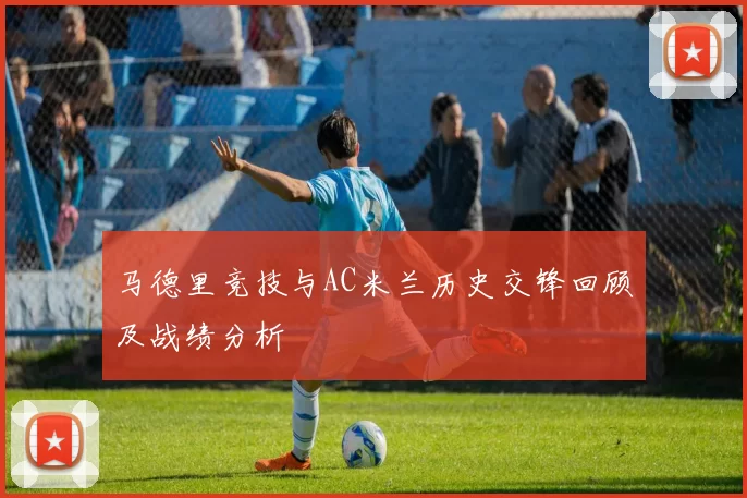 马德里竞技与AC米兰历史交锋回顾及战绩分析