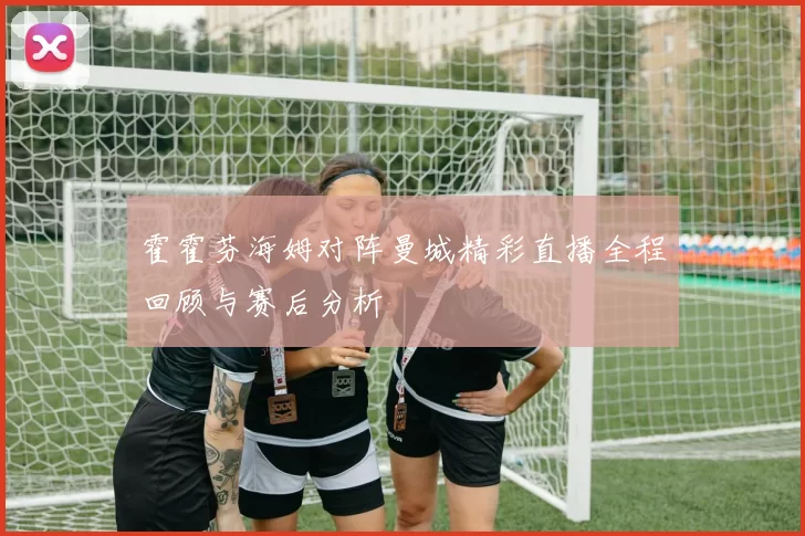 霍霍芬海姆对阵曼城精彩直播全程回顾与赛后分析