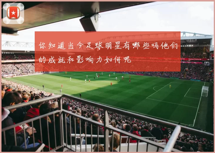 你知道当今足球明星有哪些吗他们的成就和影响力如何呢