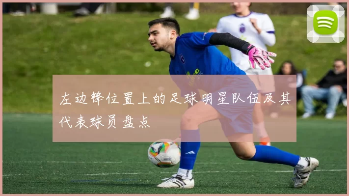 左边锋位置上的足球明星队伍及其代表球员盘点
