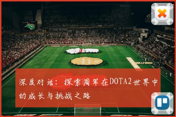 深度对话：探索周军在DOTA2世界中的成长与挑战之路
