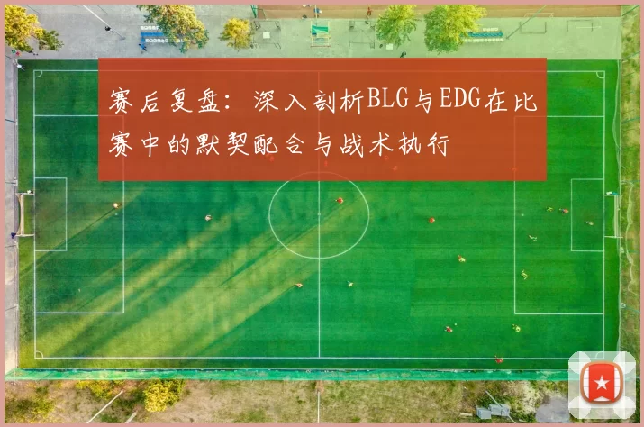 赛后复盘：深入剖析BLG与EDG在比赛中的默契配合与战术执行