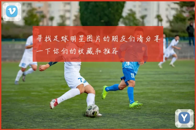 寻找足球明星图片的朋友们请分享一下你们的收藏和推荐