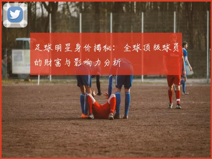 足球明星身价揭秘：全球顶级球员的财富与影响力分析