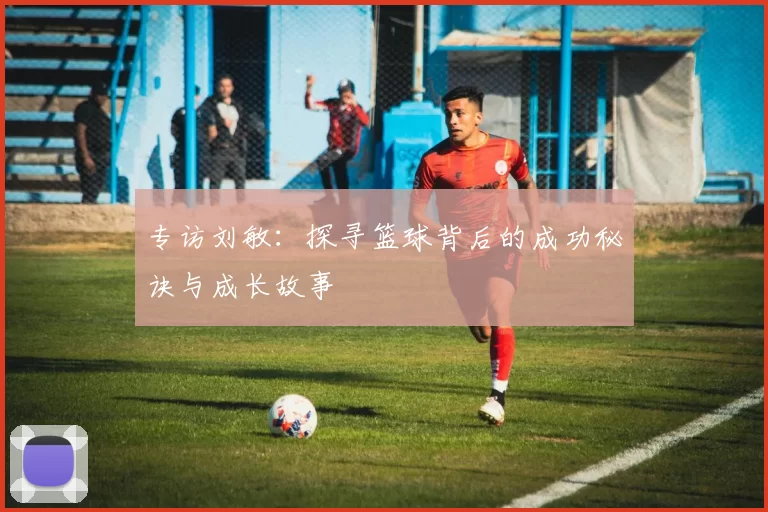 专访刘敏：探寻篮球背后的成功秘诀与成长故事