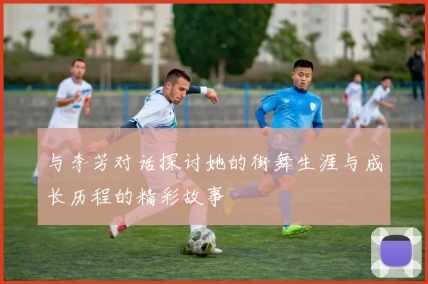 与李芳对话探讨她的街舞生涯与成长历程的精彩故事