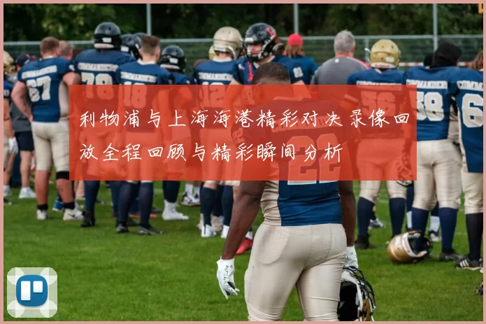利物浦与上海海港精彩对决录像回放全程回顾与精彩瞬间分析