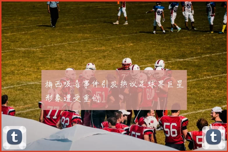 梅西吸毒事件引发热议足球界巨星形象遭受重创