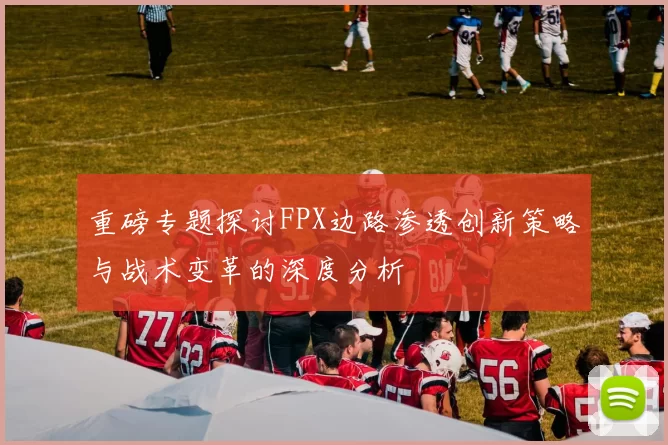 重磅专题探讨FPX边路渗透创新策略与战术变革的深度分析