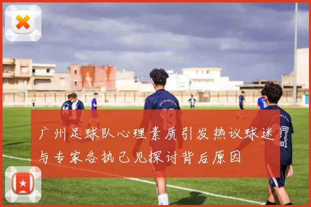 广州足球队心理素质引发热议球迷与专家各执己见探讨背后原因