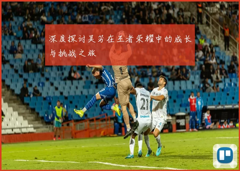深度探讨吴芳在王者荣耀中的成长与挑战之旅