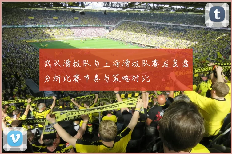 武汉滑板队与上海滑板队赛后复盘分析比赛节奏与策略对比