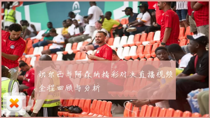 切尔西与阿森纳精彩对决直播视频全程回顾与分析