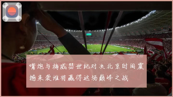 嘴炮与梅威瑟世纪对决北京时间震撼来袭谁将赢得这场巅峰之战