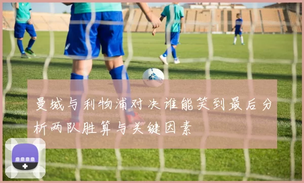 曼城与利物浦对决谁能笑到最后分析两队胜算与关键因素