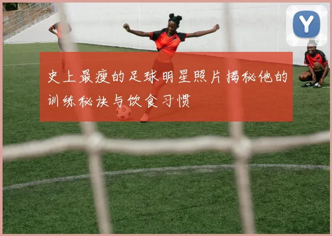 史上最瘦的足球明星照片揭秘他的训练秘诀与饮食习惯