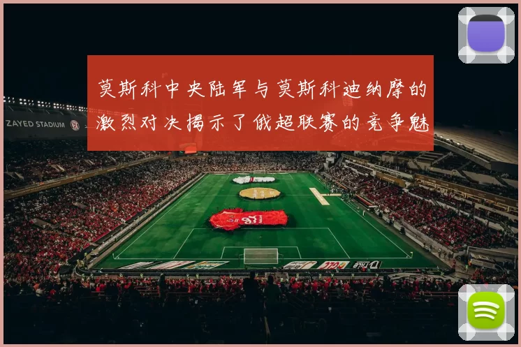 莫斯科中央陆军与莫斯科迪纳摩的激烈对决揭示了俄超联赛的竞争魅力与战术博弈