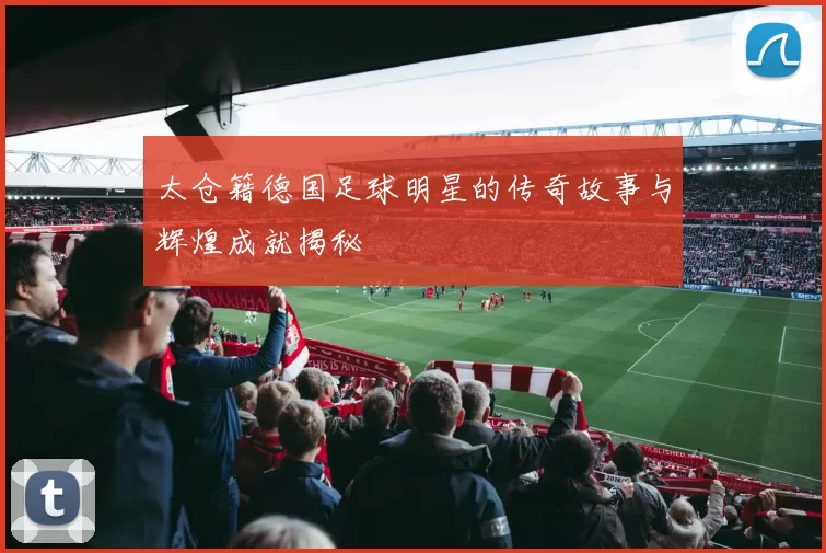 太仓籍德国足球明星的传奇故事与辉煌成就揭秘