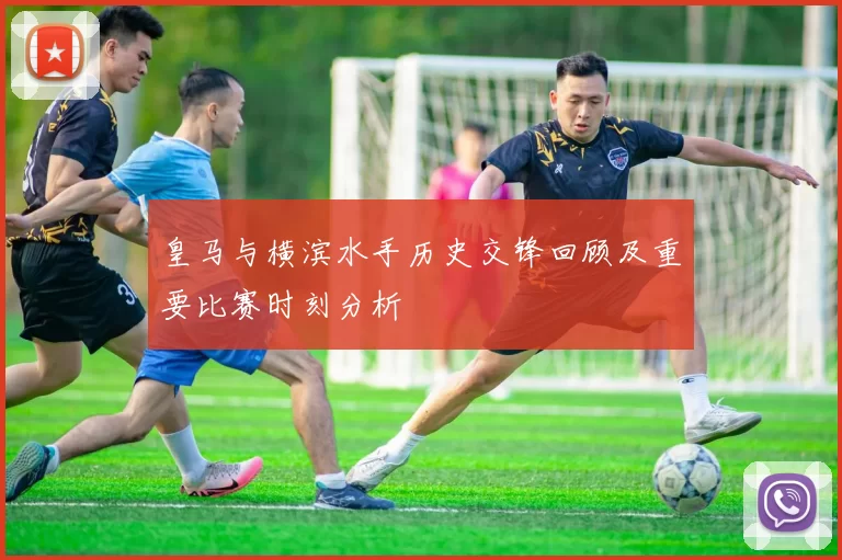 皇马与横滨水手历史交锋回顾及重要比赛时刻分析