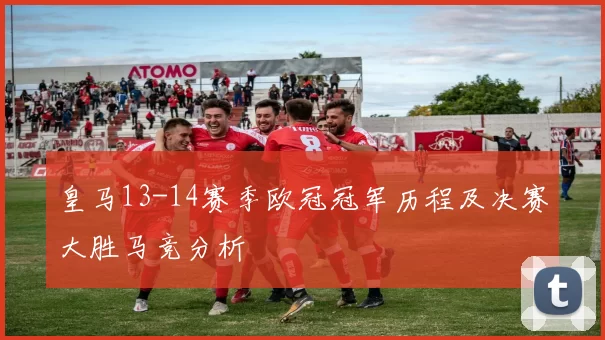 皇马13-14赛季欧冠冠军历程及决赛大胜马竞分析