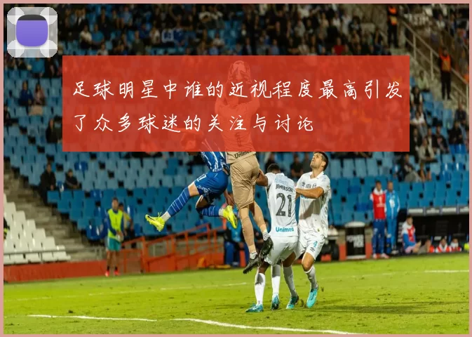 足球明星中谁的近视程度最高引发了众多球迷的关注与讨论