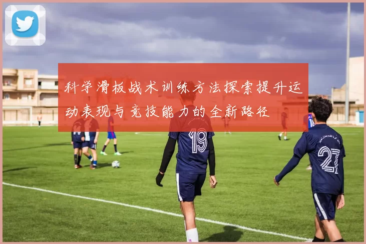 科学滑板战术训练方法探索提升运动表现与竞技能力的全新路径