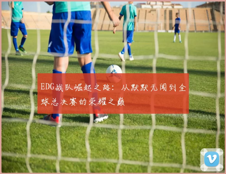 EDG战队崛起之路：从默默无闻到全球总决赛的荣耀之巅