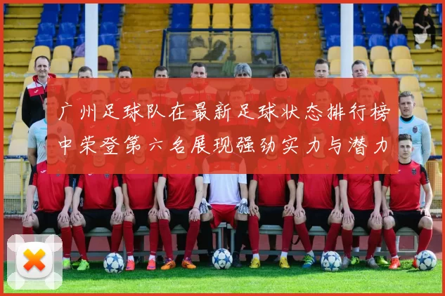 广州足球队在最新足球状态排行榜中荣登第六名展现强劲实力与潜力