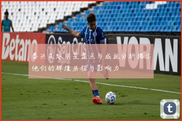 泰兴足球明星盘点与成就分析揭示他们的辉煌历程与影响力