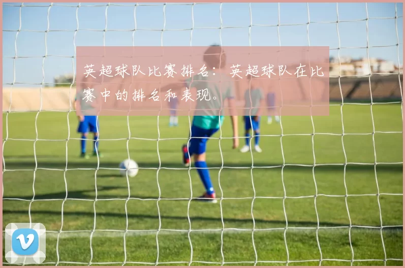英超球队比赛排名：英超球队在比赛中的排名和表现。