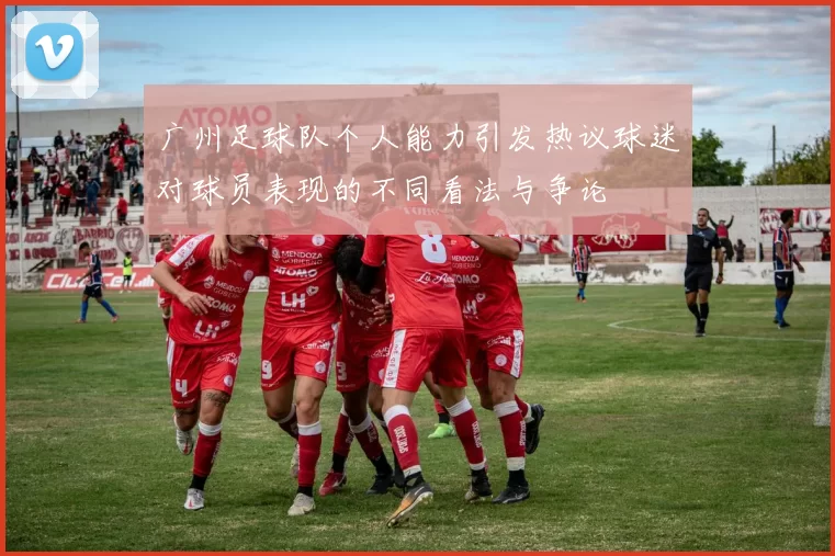 广州足球队个人能力引发热议球迷对球员表现的不同看法与争论