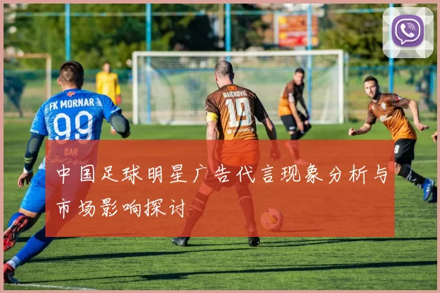 中国足球明星广告代言现象分析与市场影响探讨