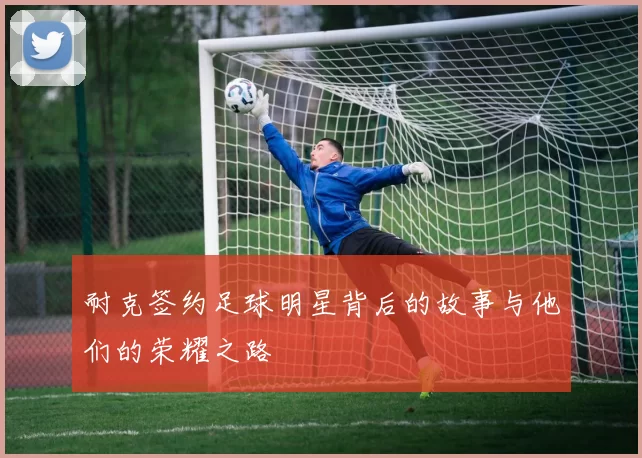 耐克签约足球明星背后的故事与他们的荣耀之路
