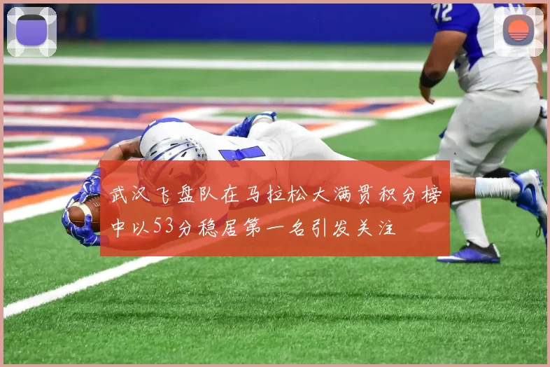 武汉飞盘队在马拉松大满贯积分榜中以53分稳居第一名引发关注